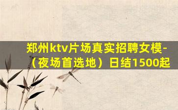 郑州ktv片场真实招聘女模-（夜场首选地）日结1500起